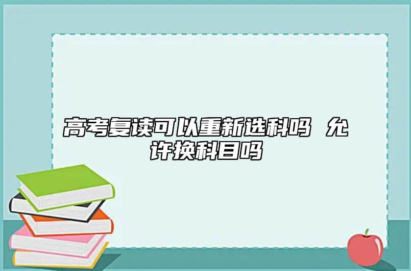 高考复读可以马上选科吗 允许换学科吗.jpg